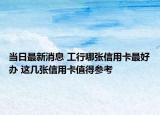 当日最新消息 工行哪张信用卡最好办 这几张信用卡值得参考