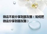 微店不能分享到朋友圈（如何把微店分享到朋友圈）