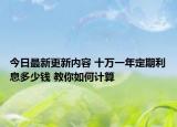 今日最新更新内容 十万一年定期利息多少钱 教你如何计算