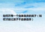 如何开导一个自暴自弃的孩子（如何才能让孩子不自暴自弃）