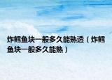 炸鳕鱼块一般多久能熟透（炸鳕鱼块一般多久能熟）
