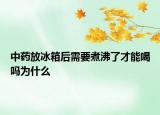 中药放冰箱后需要煮沸了才能喝吗为什么