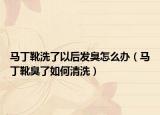马丁靴洗了以后发臭怎么办（马丁靴臭了如何清洗）