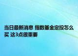 当日最新消息 指数基金定投怎么买 这3点很重要