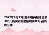 2022年9月13日最新相关报道消息 300元能买到真的缅甸翡翠吗 品质怎么样
