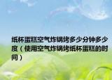 纸杯蛋糕空气炸锅烤多少分钟多少度（使用空气炸锅烤纸杯蛋糕的时间）