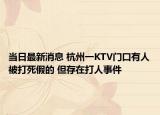 当日最新消息 杭州一KTV门口有人被打死假的 但存在打人事件