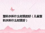 塑料水杯什么材质的好（儿童塑料水杯什么材质好）