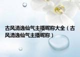 古风清逸仙气主播昵称大全（古风清逸仙气主播昵称）