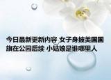 今日最新更新内容 女子身披美国国旗在公园后续 小姑娘是谁哪里人