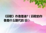 《囚歌》作者是谁?（囚歌的作者是什么朝代的 囚）