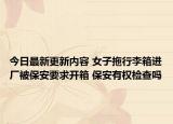 今日最新更新内容 女子拖行李箱进厂被保安要求开箱 保安有权检查吗