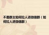 不是群主如何拉人进微信群（如何拉人进微信群）
