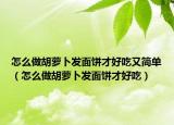怎么做胡萝卜发面饼才好吃又简单（怎么做胡萝卜发面饼才好吃）