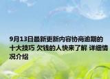 9月13日最新更新内容协商逾期的十大技巧 欠钱的人快来了解 详细情况介绍