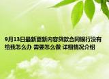 9月13日最新更新内容贷款合同银行没有给我怎么办 需要怎么做 详细情况介绍