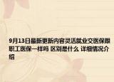 9月13日最新更新内容灵活就业交医保跟职工医保一样吗 区别是什么 详细情况介绍