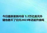 今日最新更新内容 1.2万亿美元外储也救不了日元2023年还能升值吗