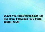 2022年9月13日最新相关报道消息 未来超过40%以上拥有2套以上房子的家庭 会面临什么问题