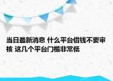 当日最新消息 什么平台借钱不要审核 这几个平台门槛非常低