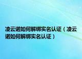 凌云诺如何解绑实名认证（凌云诺如何解绑实名认证）