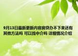 9月13日最新更新内容房贷办不下来还有其他方法吗 可以找中介吗 详细情况介绍