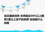 当日最新消息 未来超过40%以上拥有2套以上房子的家庭 会面临什么问题