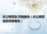 坎公骑冠剑 切换角色（坎公骑冠剑如何换角色）