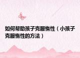 如何帮助孩子克服惰性（小孩子克服惰性的方法）