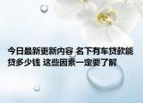 今日最新更新内容 名下有车贷款能贷多少钱 这些因素一定要了解