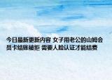 今日最新更新内容 女子用老公的山姆会员卡结账被拒 需要人脸认证才能结费