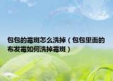 包包的霉斑怎么洗掉（包包里面的布发霉如何洗掉霉斑）