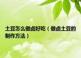 土豆怎么做卤好吃（做卤土豆的制作方法）