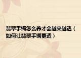 翡翠手镯怎么养才会越来越透（如何让翡翠手镯更透）