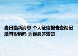 当日最新消息 个人征信报告查询记录有影响吗 为你解答清楚