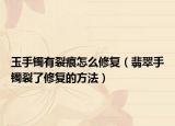 玉手镯有裂痕怎么修复（翡翠手镯裂了修复的方法）