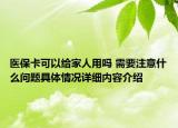 医保卡可以给家人用吗 需要注意什么问题具体情况详细内容介绍