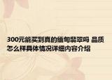 300元能买到真的缅甸翡翠吗 品质怎么样具体情况详细内容介绍