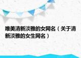 唯美清新淡雅的女网名（关于清新淡雅的女生网名）
