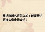 星途璀璨名声怎么加（璀璨星途更换头像步骤介绍）
