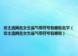非主流网名女生霸气带符号有哪些名字（非主流网名女生霸气带符号有哪些）