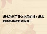 喝水的杯子什么材质的好（喝水的水杯哪些材质的好）