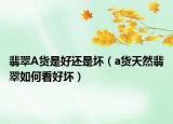 翡翠A货是好还是坏（a货天然翡翠如何看好坏）