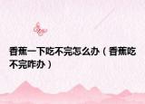香蕉一下吃不完怎么办（香蕉吃不完咋办）