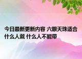 今日最新更新内容 六眼天珠适合什么人戴 什么人不能带