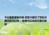 今日最新更新内容 信用卡刷空了然后分期还款可以吗 一般是可以选择分期付款的