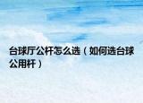 台球厅公杆怎么选（如何选台球公用杆）