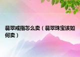 翡翠戒指怎么卖（翡翠珠宝该如何卖）