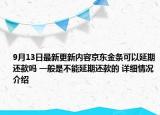 9月13日最新更新内容京东金条可以延期还款吗 一般是不能延期还款的 详细情况介绍