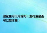 湿花生可以冷冻吗（湿花生是否可以放冰箱）